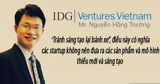 Hầu như trong các sự kiện dành cho cộng đồng startup, ông Nguyễn Hồng Trường, cố Phó Chủ tịch quỹ đầu tư mạo hiểm IDGVV luôn chia sẻ nhiều kinh nghiệm, cũng như đã đưa ra nhiều lời khuyên bổ ích dành cho các startup Việt Nam. Với câu nói trên, ông Trường cho rằng nếu không có sự sáng tạo rất khó đạt được kết quả tốt. Và... theo ông điều này không chỉ đúng với Việt Nam mà còn đúng trên toàn thế giới.